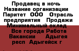 Продавец в ночь › Название организации ­ Паритет, ООО › Отрасль предприятия ­ Продажи › Минимальный оклад ­ 1 - Все города Работа » Вакансии   . Адыгея респ.,Адыгейск г.